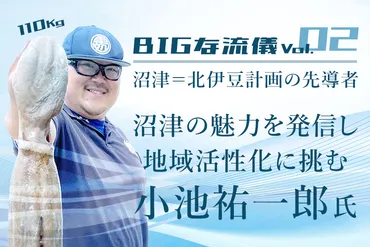 BIGな流儀Vol.02 沼津＝北伊豆計画の先導者 沼津の魅力を発信し地域活性化に挑む小池祐一郎氏（110Kg） 