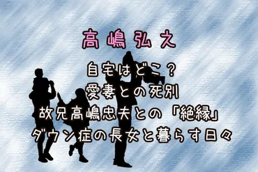 高嶋弘之の自宅はどこ？妻と死別、兄忠夫と絶縁、ダウン症の長女と暮らす日々