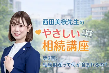 西田美桜先生のやさしい相続講座】第3回：相続財産って何が含まれるの？