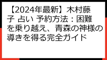 2024年最新】木村藤子 占い 予約方法：困難を乗り越え、青森の神様の導きを得る完全ガイド 