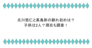 北川悠仁と高島彩の馴れ初めは?子供は2人?現在も調査!