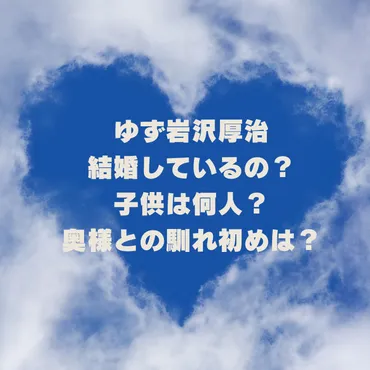 ゆず岩沢厚治は結婚して子供は何人?奥様との馴れ初めは