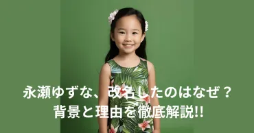 永瀬ゆずな、改名したのはなぜ?真相究明で分かった、背景と理由を徹底解説!!