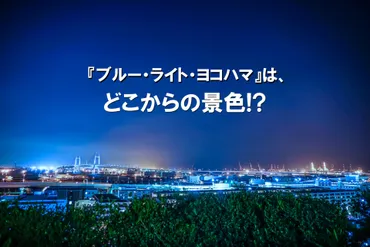 あの名曲『ブルー・ライト・ヨコハマ』は、どこからの景色!? 